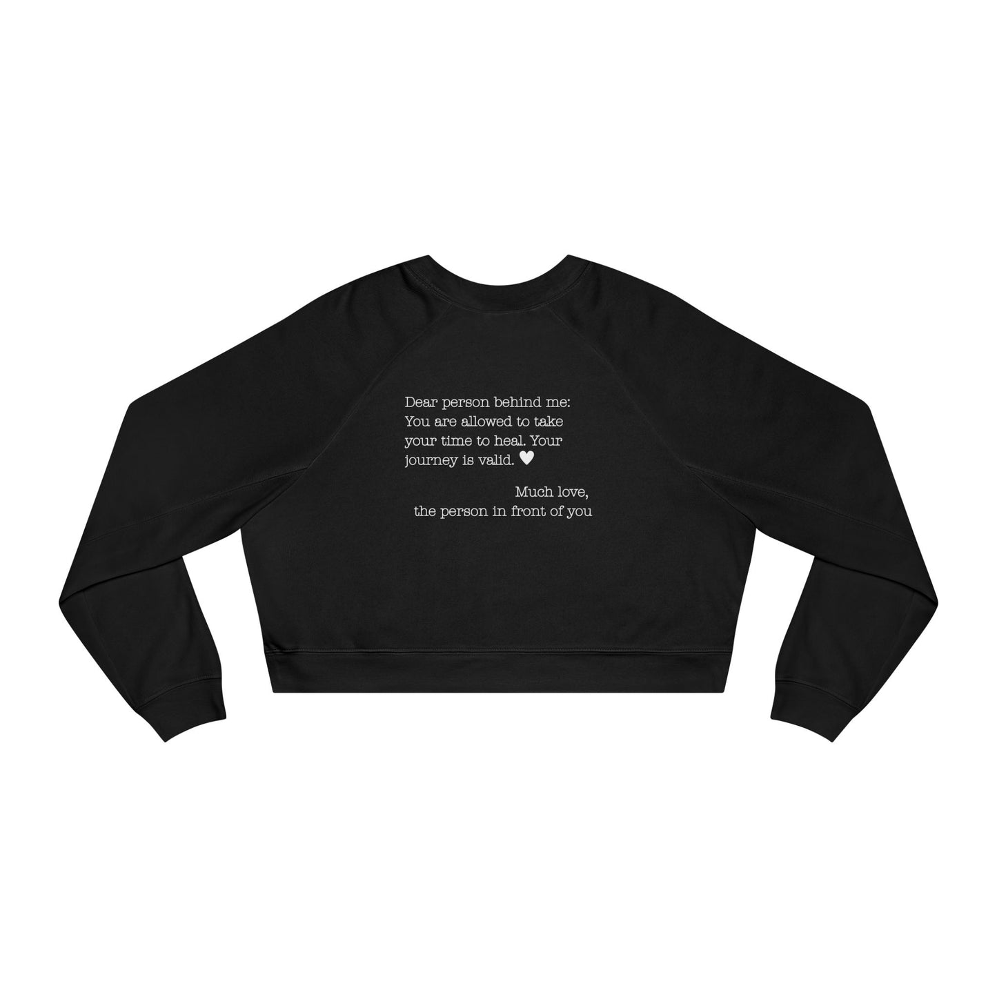 Dear person behind me - You are allowed to take your time to heal. Your journey is valid. - Cropped Fleece