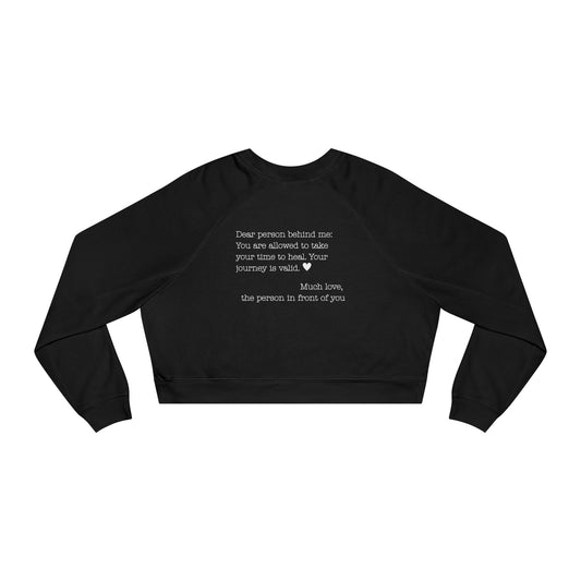 Dear person behind me - You are allowed to take your time to heal. Your journey is valid. - Cropped Fleece